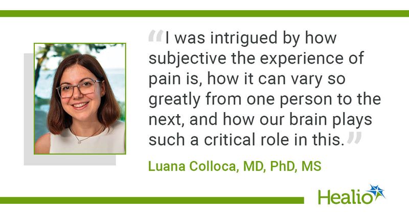 "I was intrigued by how subjective the experience of pain is, how it can vary so greatly from one person to the next, and how our brain plays such a critical role in this," Laura Colloca, MD, PhD, MS, said.