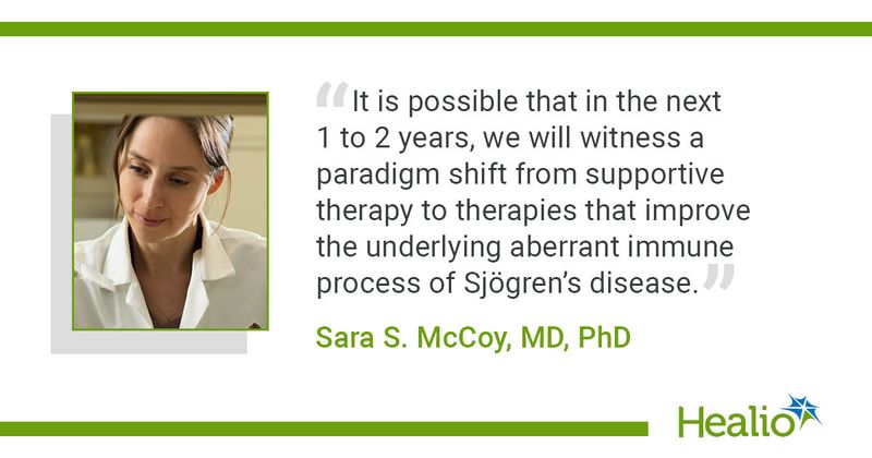 "It is possible that in the next 1 to 2 years, we will witness a paradigm shift from supportive therapy to therapies that improve the underlying aberrant immune process of Sjogren's disease," Sara S. McCoy, MD, PhD, said.