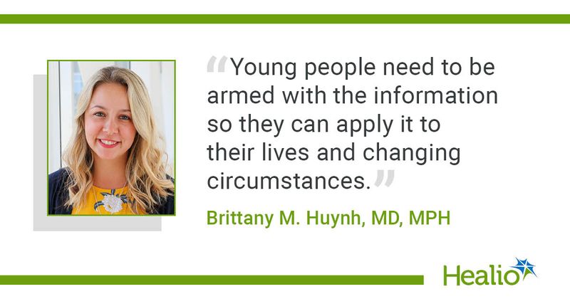 "Young people need to be armed with the information so they can apply it to their lives and changing circumstances," Britanny M. Huynh, MD, MPH, said.