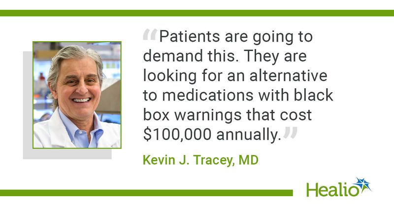 "Patients are going to demand this. They are looking for an alternative to medications with black box warnings that cost $100,000 annually," Kevin J. Tracey, MD, said.