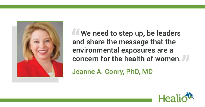 “We need to step up, be leaders and share the message that the environmental exposures are a concern for the health of women.” Jeanne A. Conry, PhD, MD