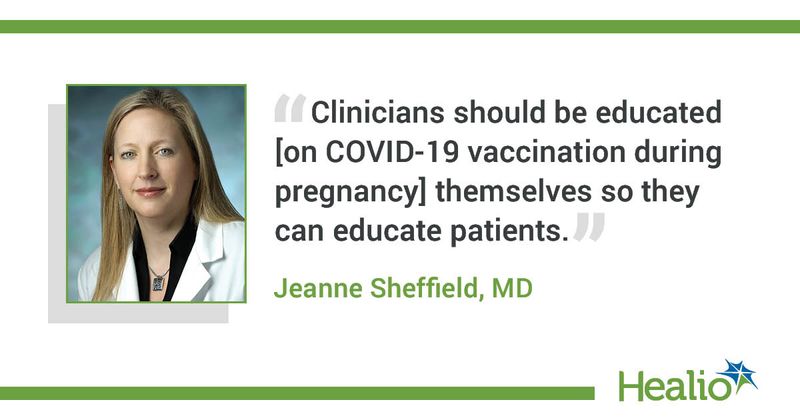 “Clinicians should be educated [on COVID-19 vaccination during pregnancy] themselves so they can educate patients.” Jeanne Sheffield, MD