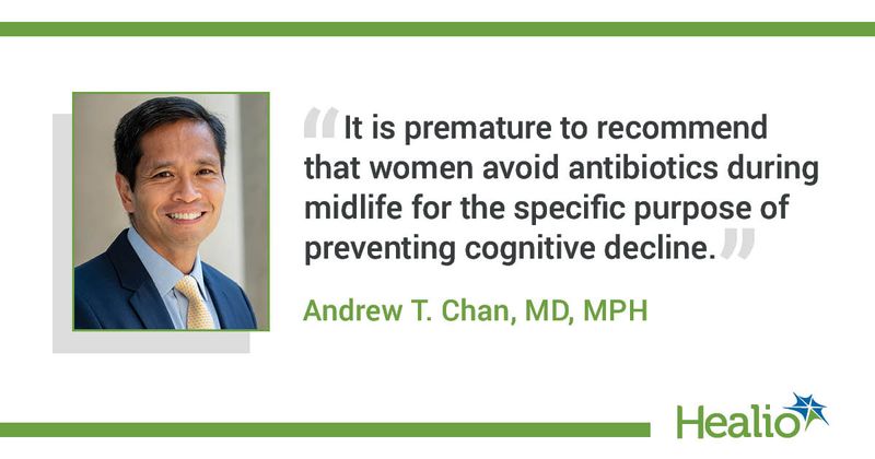 “It is premature to recommend that women avoid antibiotics during midlife for the specific purpose of preventing cognitive decline.” Andrew T. Chan, MD, MPH