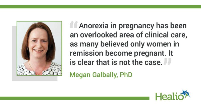 "Anorexia in pregnancy has been an overlooked area of clinical care, as many believed only women in remission become pregnant. It is clear that is not the case." Megan Galbally, PhD