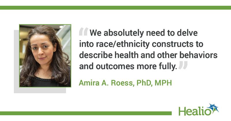 “We absolutely need to delve into race/ethnicity constructs to describe health and other behaviors and outcomes more fully.” Amira A. Roess, PhD, MPH