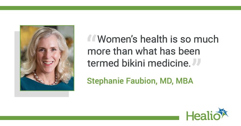 "Women's health is so much more than what has been termed bikini medicine." Stephanie Faubion, MD, MBA