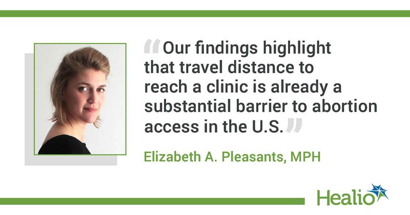 “Our findings highlight that travel distance to reach a clinic is already a substantial barrier to abortion access in the U.S.” Elizabeth A. Pleasants, MPH