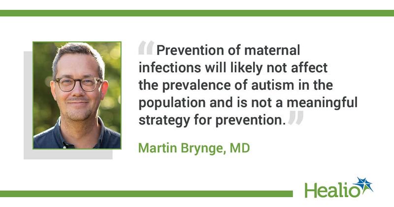 “Prevention of maternal infections will likely not affect the prevalence of autism in the population and is not a meaningful strategy for prevention.” Martin Brynge, MD