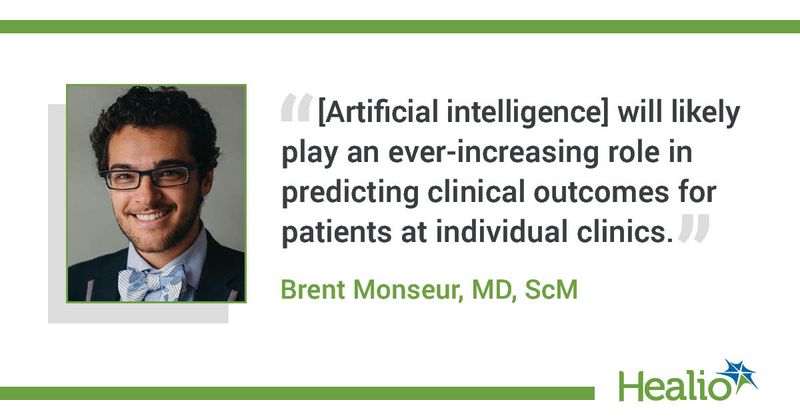 “[Artificial intelligence] will likely play an ever-increasing role in predicting clinical outcomes for patients at individual clinics.” Brent Monseur, MD, ScM