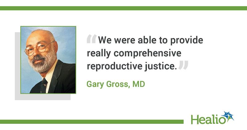 “We were able to provide really comprehensive reproductive justice.” Gary Gross, MD