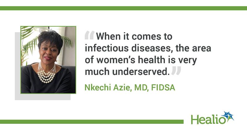 “When it comes to infectious diseases, the area of women’s health is very much underserved.” Nkechi Azie, MD, FIDSA