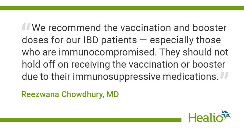 “We recommend the vaccination and booster doses for our IBD patients — especially those who are immunocompromised. They should not hold off on receiving the vaccination or booster due to their immunosuppressive medications.” 