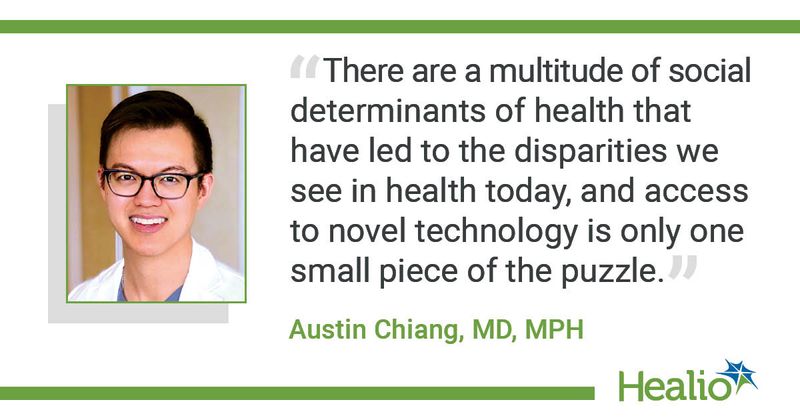 “There are a multitude of social determinants of health that have led to the disparities we see in health today, and access to novel technology is only one small piece of the puzzle.” Austin Chiang, MD, MPH