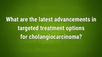 VIDEO: Targeted therapies show ‘dramatic activity’ in cholangiocarcinoma